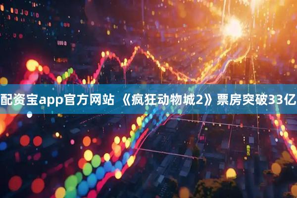 配资宝app官方网站 《疯狂动物城2》票房突破33亿
