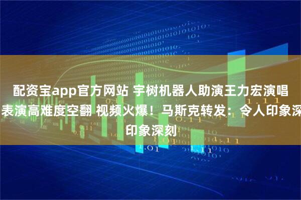 配资宝app官方网站 宇树机器人助演王力宏演唱会 表演高难度空翻 视频火爆！马斯克转发：令人印象深刻