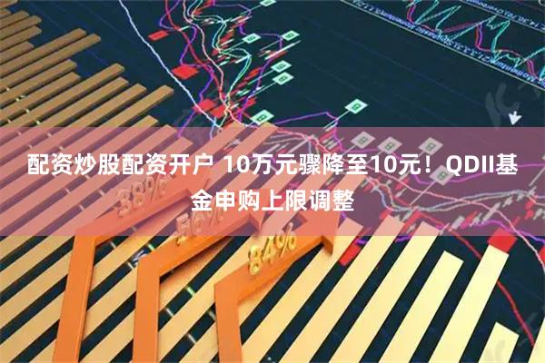 配资炒股配资开户 10万元骤降至10元!QDII基金申购上限调整