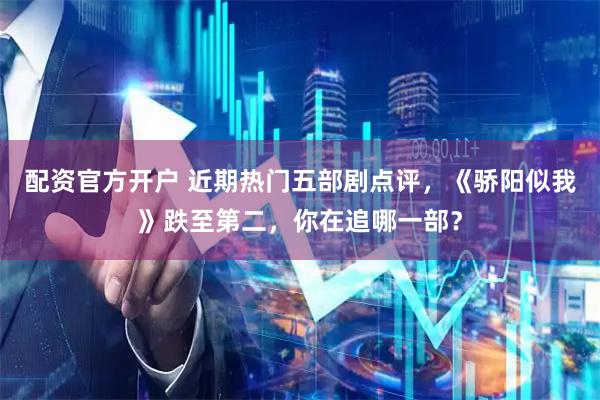 配资官方开户 近期热门五部剧点评，《骄阳似我》跌至第二，你在追哪一部？