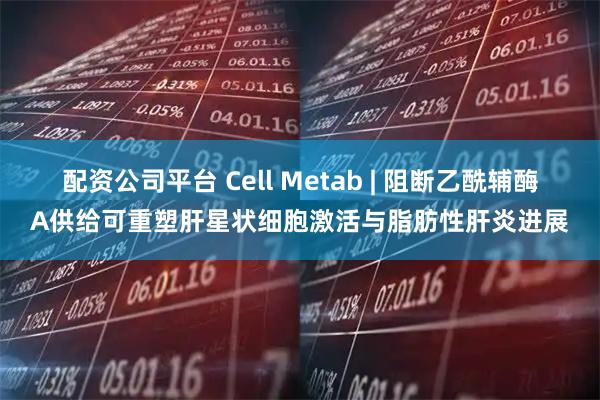 配资公司平台 Cell Metab | 阻断乙酰辅酶A供给可重塑肝星状细胞激活与脂肪性肝炎进展