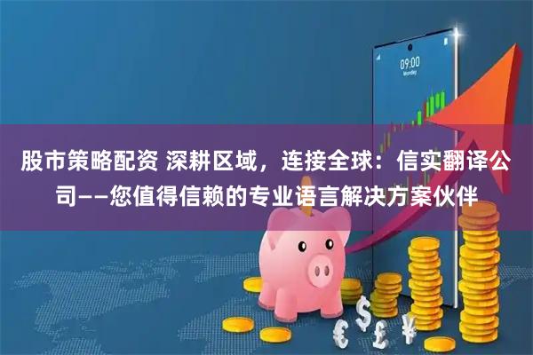股市策略配资 深耕区域，连接全球：信实翻译公司——您值得信赖的专业语言解决方案伙伴