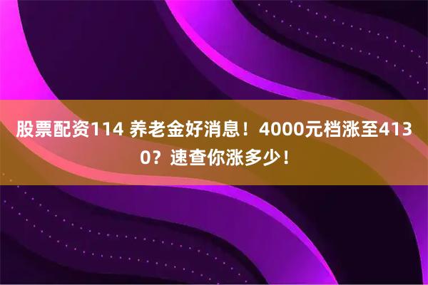 股票配资114 养老金好消息！4000元档涨至4130？速查你涨多少！