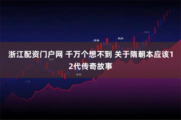 浙江配资门户网 千万个想不到 关于隋朝本应该12代传奇故事