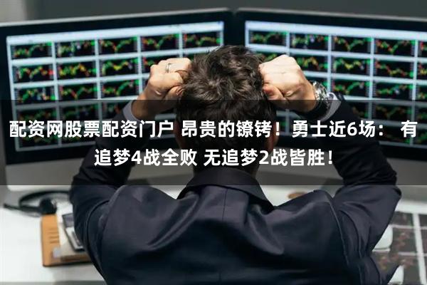 配资网股票配资门户 昂贵的镣铐！勇士近6场： 有追梦4战全败 无追梦2战皆胜！