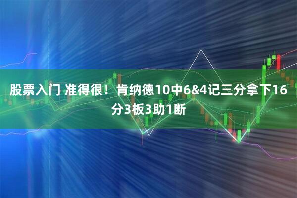 股票入门 准得很！肯纳德10中6&4记三分拿下16分3板3助1断